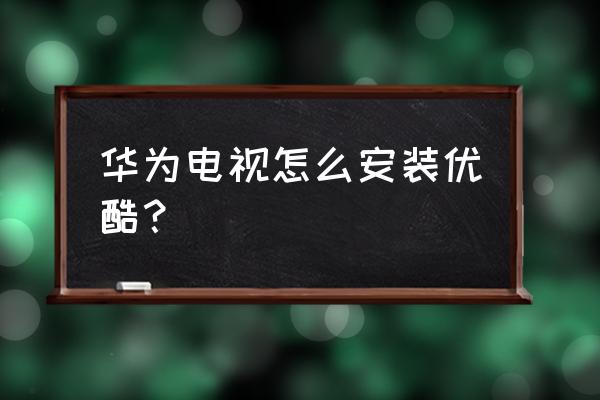 电视上荣耀盒子怎么安装优酷 华为电视怎么安装优酷？