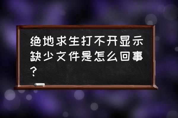 绝地求生缺文件打不开怎么办 绝地求生打不开显示缺少文件是怎么回事? 绝地求生缺文件打不开怎么办 绝地求生打不开显示缺少文件是怎么回事?