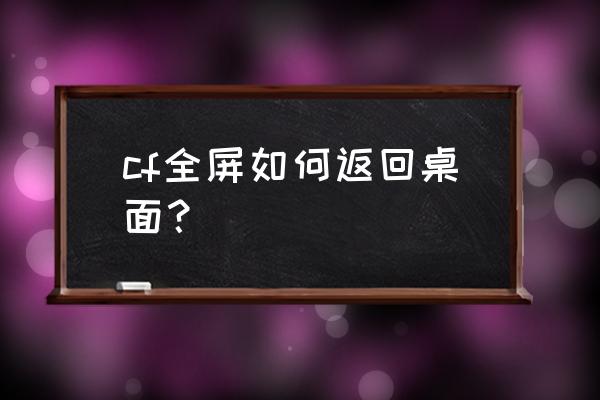 全屏游戏如何弹回桌面 cf全屏如何返回桌面? 全屏游戏如何弹回桌面 cf全屏如何返回桌面?