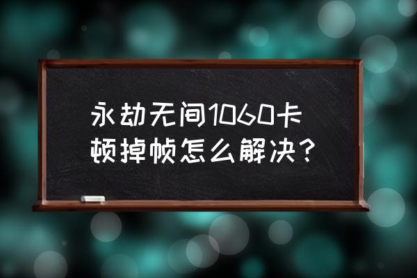 i71060玩游戏卡怎么办 永劫无间1060卡顿掉帧怎么解决? i71060玩游戏卡怎么办 永劫无间1060卡顿掉帧怎么解决?