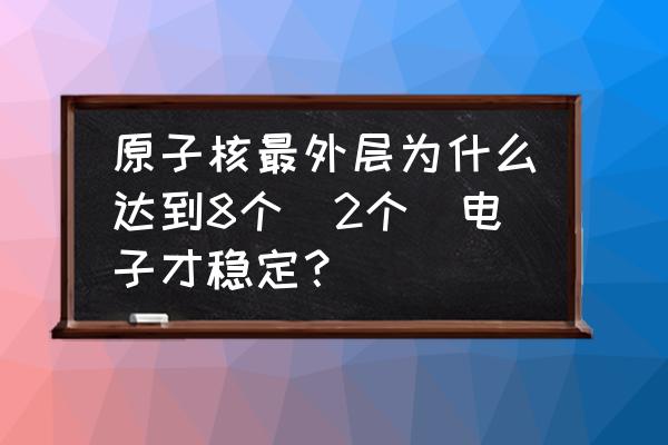 最稳定原子最外层有几个电子 原子核最外层为什么达到8个（2个）电子才稳定？