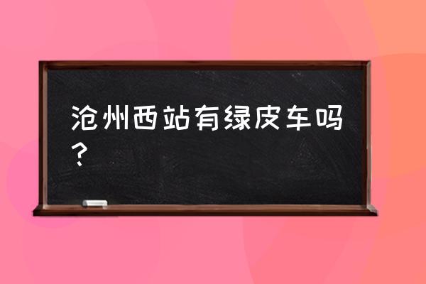沧州西客站有车吗 沧州西站有绿皮车吗? 沧州西客站有车吗 沧州西站有绿皮车吗?
