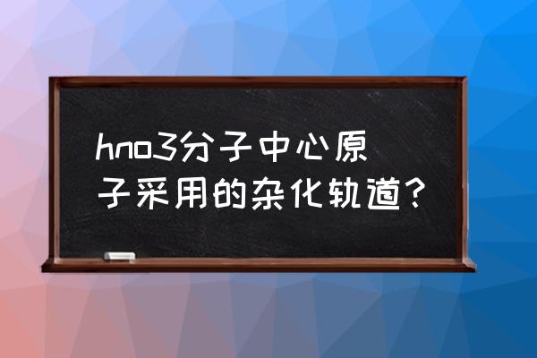 硝酸中心原子的价电子对数是几 hno3分子中心原子采用的杂化轨道？
