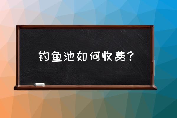 晋城水库钓鱼怎么收费标准 钓鱼池如何收费？