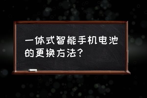 一体机手机电池怎么拆解 一体式智能手机电池的更换方法？