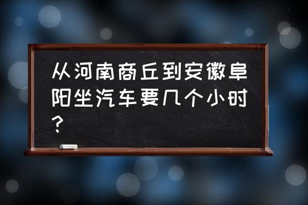 新乡到阜阳的长途汽车多长时间 从河南商丘到安徽阜阳坐汽车要几个小时? 新乡到阜阳的长途汽车多长时间 从河南商丘到安徽阜阳坐汽车要几个小时?