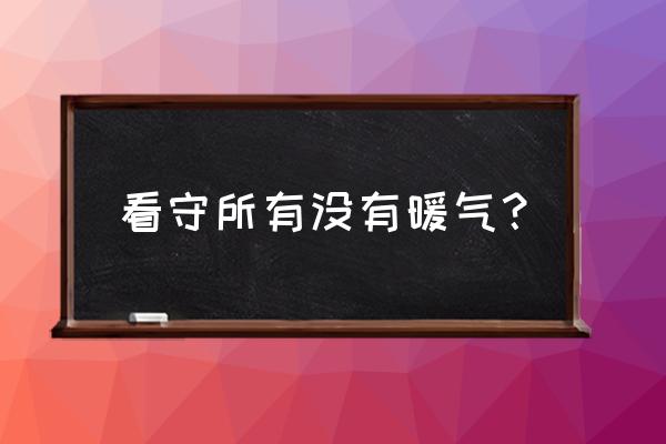 抚顺南沟看守所有暖气吗 看守所有没有暖气？