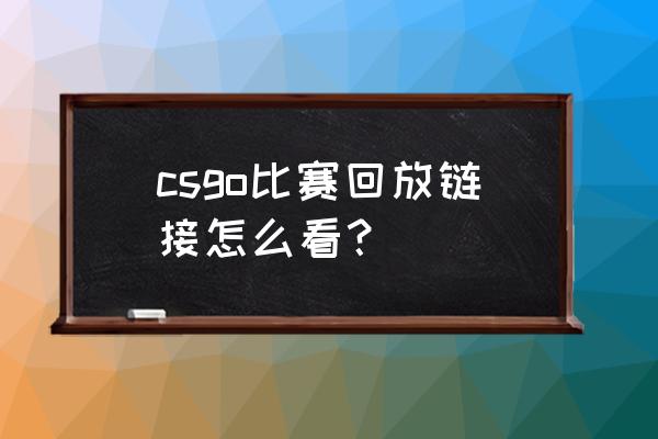 csgo竞技怎么看录像 csgo比赛回放链接怎么看? csgo竞技怎么看录像 csgo比赛回放链接怎么看?