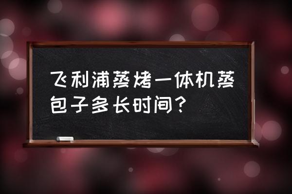 蒸烤一体机能蒸包子吗 飞利浦蒸烤一体机蒸包子多长时间？