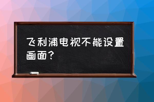 飞利浦电视如何设置画面 飞利浦电视不能设置画面？