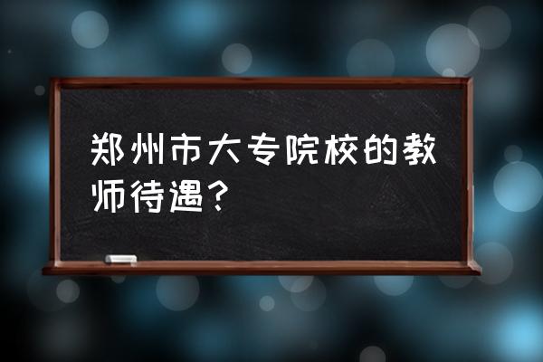 郑州专科老师工资一般多少 郑州市大专院校的教师待遇? 郑州专科老师工资一般多少 郑州市大专院校的教师待遇?