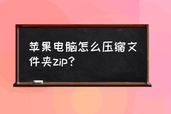 苹果电脑上文件怎么解压 苹果电脑怎么压缩文件夹zip？