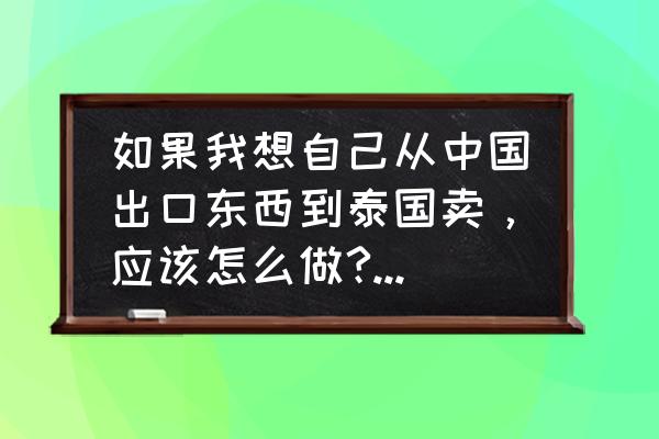 泰国出口要交关税吗 如果我想自己从中国出口东西到泰国卖,应该怎么做?有什么手续? 泰国出口要交关税吗 如果我想自己从中国出口东西到泰国卖,应该怎么做?有什么手续?