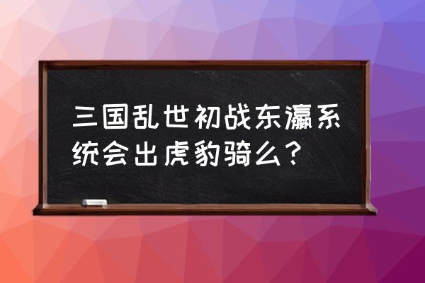 乱世三国多少级可以得虎豹骑 三国乱世初战东瀛系统会出虎豹骑么？