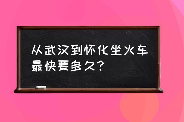 武汉到怀化驾怎么走近 从武汉到怀化坐火车最快要多久？