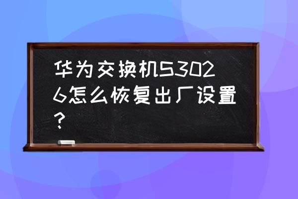 华为交换机如何关闭开机自检 华为交换机S3026怎么恢复出厂设置? 华为交换机如何关闭开机自检 华为交换机S3026怎么恢复出厂设置?