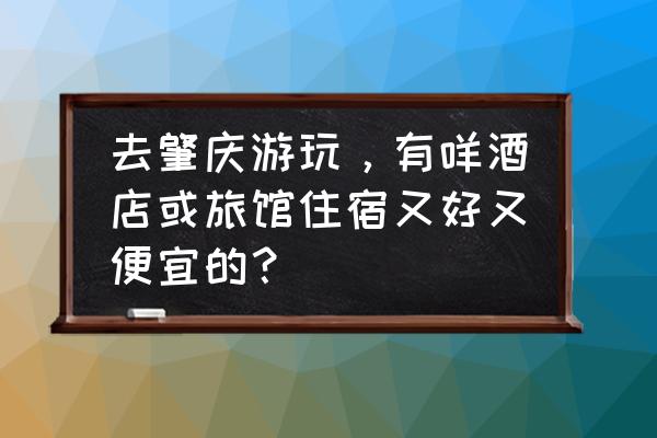 肇庆哪里有公寓酒店 去肇庆游玩，有咩酒店或旅馆住宿又好又便宜的？