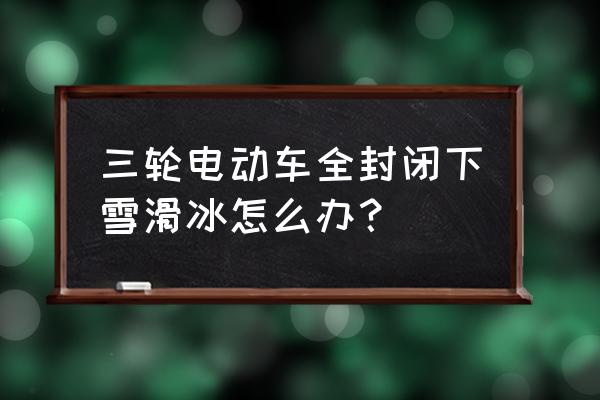 盐城全封闭电动车怎么办 三轮电动车全封闭下雪滑冰怎么办? 盐城全封闭电动车怎么办 三轮电动车全封闭下雪滑冰怎么办?