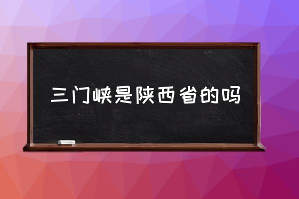 山西三门峡属于哪里 三门峡是陕西省的吗 山西三门峡属于哪里 三门峡是陕西省的吗