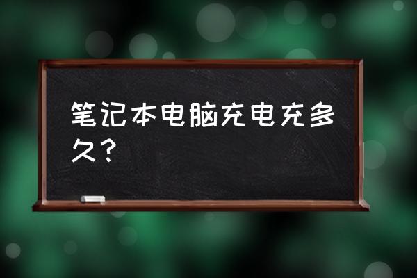 笔记本电脑充多长时间电合适 笔记本电脑充电充多久? 笔记本电脑充多长时间电合适 笔记本电脑充电充多久?