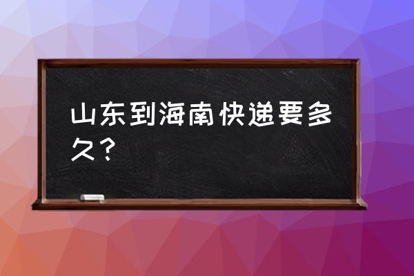 物流山东到海口几天 山东到海南快递要多久? 物流山东到海口几天 山东到海南快递要多久?