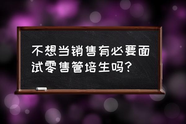为什么面试零售业 不想当销售有必要面试零售管培生吗? 为什么面试零售业 不想当销售有必要面试零售管培生吗?