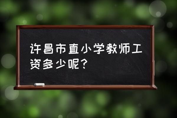 许昌实验小学教师待遇好不好 许昌市直小学教师工资多少呢？