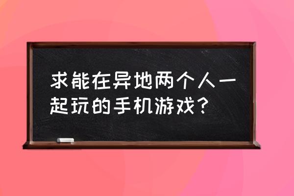 有没有适合异地情侣玩的游戏手机 求能在异地两个人一起玩的手机游戏? 有没有适合异地情侣玩的游戏手机 求能在异地两个人一起玩的手机游戏?