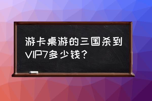 三国杀永久会员多少钱 游卡桌游的三国杀到VIP7多少钱？