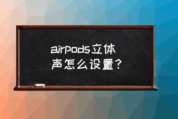 单声道蓝牙耳机怎样改成立体声 airpods立体声怎么设置? 单声道蓝牙耳机怎样改成立体声 airpods立体声怎么设置?