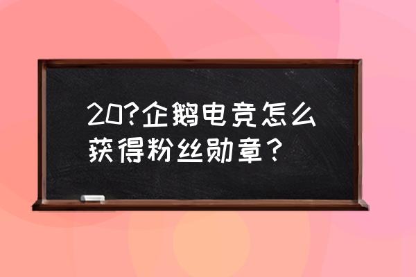 企鹅电竞有粉丝勋章吗 20?企鹅电竞怎么获得粉丝勋章? 企鹅电竞有粉丝勋章吗 20?企鹅电竞怎么获得粉丝勋章?
