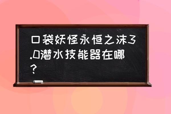 口袋妖怪永恒之沫哪里学潜水 口袋妖怪永恒之沫3.0潜水技能器在哪？