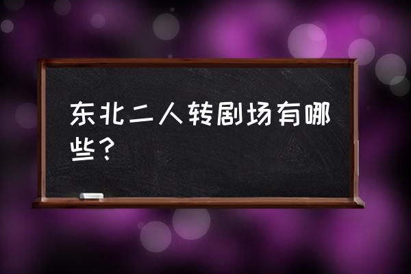 绥化二人转剧场几点演到几点 东北二人转剧场有哪些？