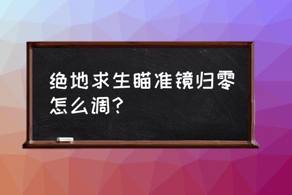绝地求生归零怎么取消 绝地求生瞄准镜归零怎么调? 绝地求生归零怎么取消 绝地求生瞄准镜归零怎么调?