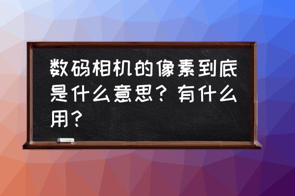 数码像素是什么意思 数码相机的像素到底是什么意思？有什么用？
