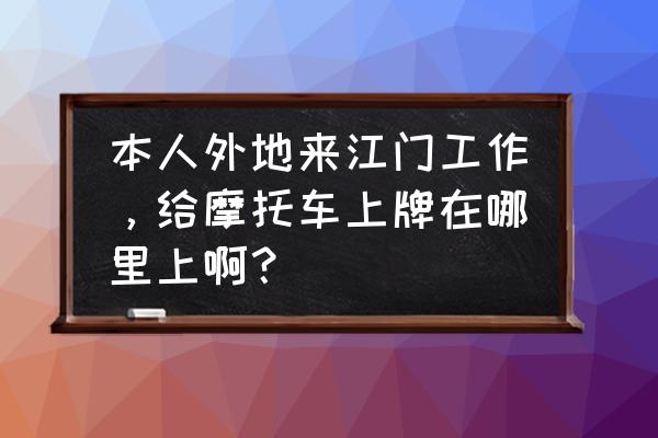 江门车牌去哪上 本人外地来江门工作,给摩托车上牌在哪里上啊? 江门车牌去哪上 本人外地来江门工作,给摩托车上牌在哪里上啊?