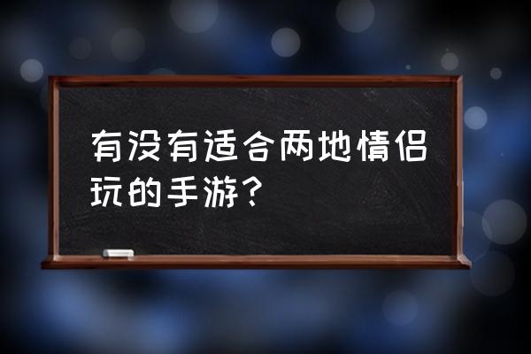 有没有适合情侣异地玩的手机游戏 有没有适合两地情侣玩的手游? 有没有适合情侣异地玩的手机游戏 有没有适合两地情侣玩的手游?