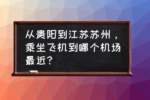 有没有铜仁到无锡的飞机票 从贵阳到江苏苏州，乘坐飞机到哪个机场最近？