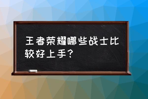 王者荣耀中路玩哪些战士 王者荣耀哪些战士比较好上手？