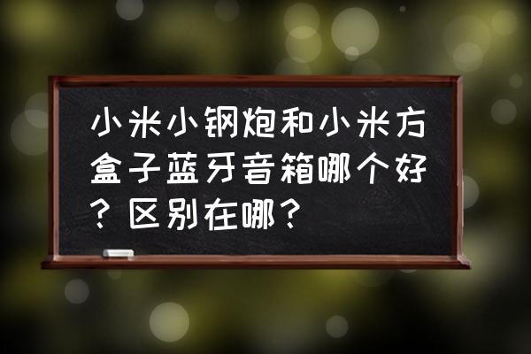 小米方盒子蓝牙音箱音质怎么样 小米小钢炮和小米方盒子蓝牙音箱哪个好？区别在哪？
