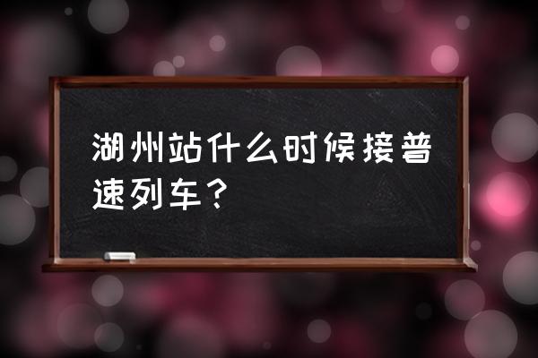 湖州有火车票吗 湖州站什么时候接普速列车？