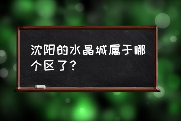 沈阳水晶城学区是哪里 沈阳的水晶城属于哪个区了? 沈阳水晶城学区是哪里 沈阳的水晶城属于哪个区了?