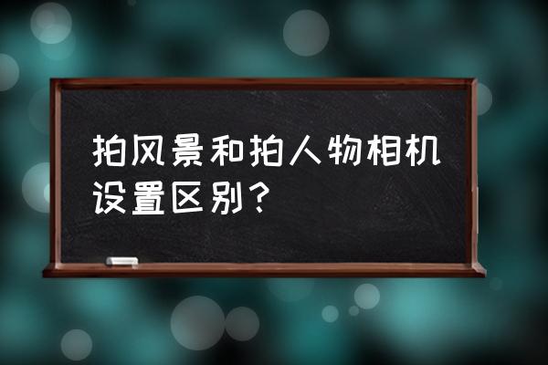 数码相机拍摄人物时如何设置 拍风景和拍人物相机设置区别？