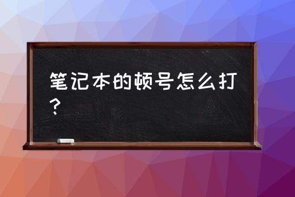 笔记本的键盘顿号在哪儿 笔记本的顿号怎么打? 笔记本的键盘顿号在哪儿 笔记本的顿号怎么打?