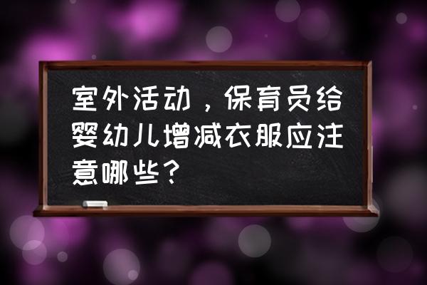 户外旅行注意事项 室外活动，保育员给婴幼儿增减衣服应注意哪些？