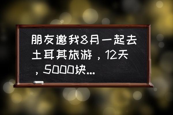 深圳出发到土耳其旅游攻略路线图 朋友邀我8月一起去土耳其旅游，12天，5000块钱，土耳其有什么景点，值得去吗？