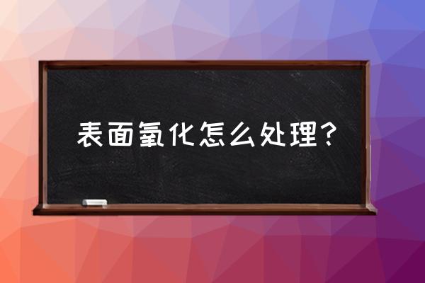 铝件表面氧化处理方法有哪些 表面氧化怎么处理？