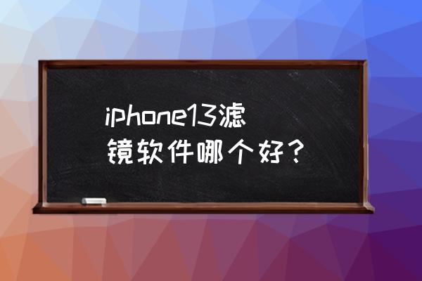 iphone相机滤镜哪个软件好 iphone13滤镜软件哪个好？