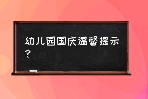国庆出游注意哪些安全问题 幼儿园国庆温馨提示? 国庆出游注意哪些安全问题 幼儿园国庆温馨提示?