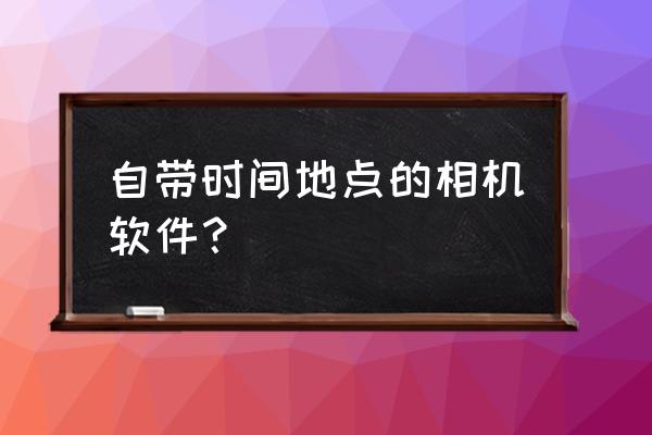 可以添加时间水印的相机 自带时间地点的相机软件? 可以添加时间水印的相机 自带时间地点的相机软件?